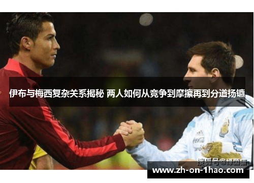 伊布与梅西复杂关系揭秘 两人如何从竞争到摩擦再到分道扬镳