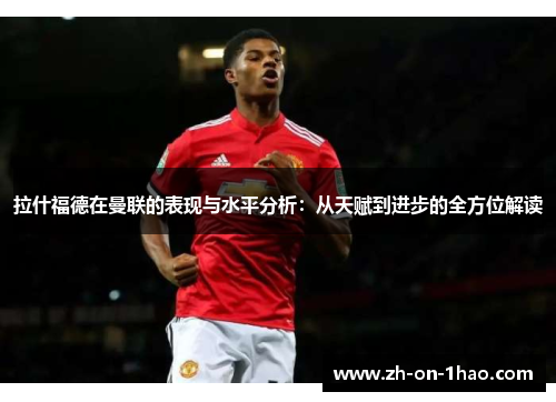 拉什福德在曼联的表现与水平分析：从天赋到进步的全方位解读