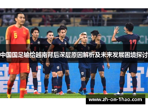 中国国足输给越南背后深层原因解析及未来发展困境探讨