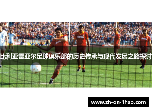 比利亚雷亚尔足球俱乐部的历史传承与现代发展之路探讨