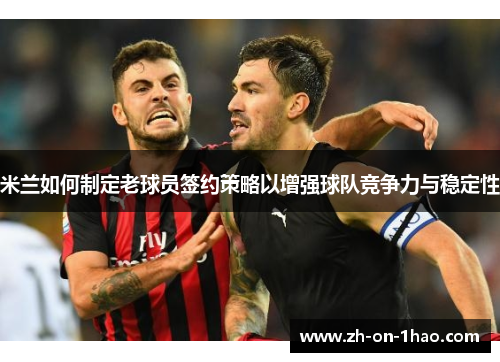 米兰如何制定老球员签约策略以增强球队竞争力与稳定性