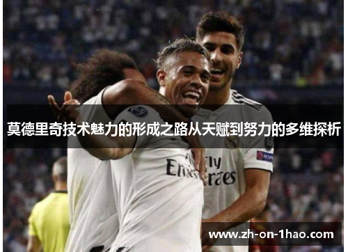 莫德里奇技术魅力的形成之路从天赋到努力的多维探析