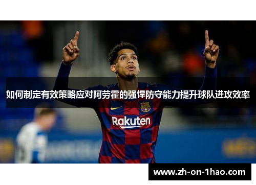 如何制定有效策略应对阿劳霍的强悍防守能力提升球队进攻效率