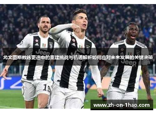 尤文图斯教练更迭中的重建挑战与机遇解析如何应对未来发展的关键决策