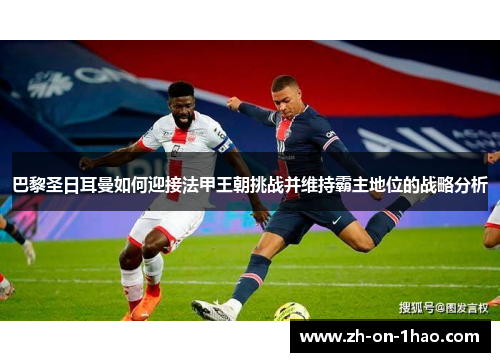 巴黎圣日耳曼如何迎接法甲王朝挑战并维持霸主地位的战略分析