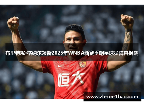 布里特妮·格纳尔领衔2025年WNBA新赛季明星球员阵容揭晓