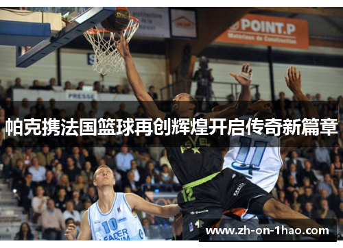 帕克携法国篮球再创辉煌开启传奇新篇章