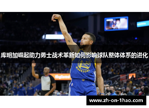 库明加崛起助力勇士战术革新如何影响球队整体体系的进化