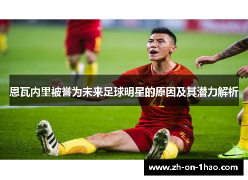 恩瓦内里被誉为未来足球明星的原因及其潜力解析