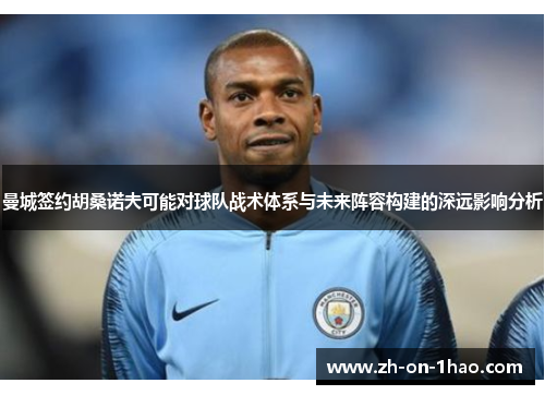 曼城签约胡桑诺夫可能对球队战术体系与未来阵容构建的深远影响分析