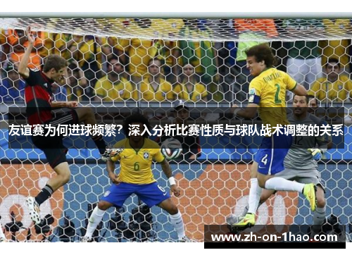 友谊赛为何进球频繁？深入分析比赛性质与球队战术调整的关系