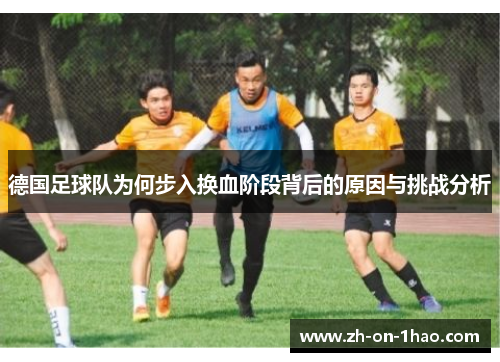 德国足球队为何步入换血阶段背后的原因与挑战分析