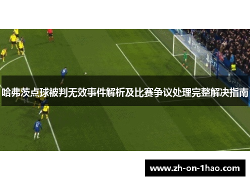 哈弗茨点球被判无效事件解析及比赛争议处理完整解决指南