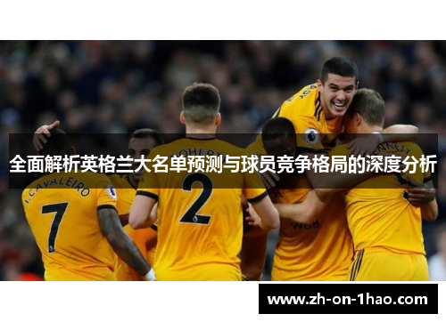 全面解析英格兰大名单预测与球员竞争格局的深度分析