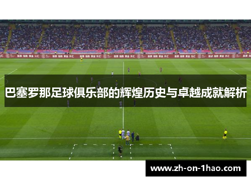 巴塞罗那足球俱乐部的辉煌历史与卓越成就解析