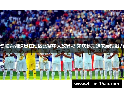 曼联青训球员在地区比赛中大放异彩 荣获多项殊荣展现潜力