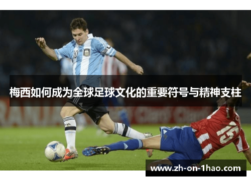 梅西如何成为全球足球文化的重要符号与精神支柱