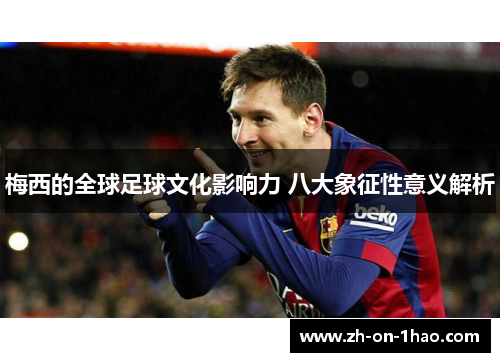 梅西的全球足球文化影响力 八大象征性意义解析