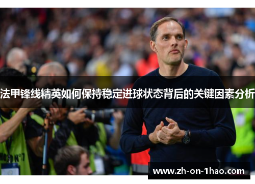 法甲锋线精英如何保持稳定进球状态背后的关键因素分析