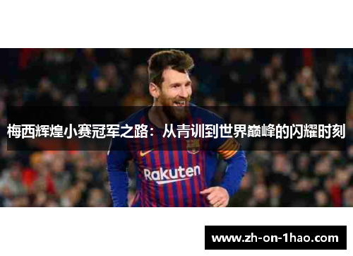 梅西辉煌小赛冠军之路：从青训到世界巅峰的闪耀时刻