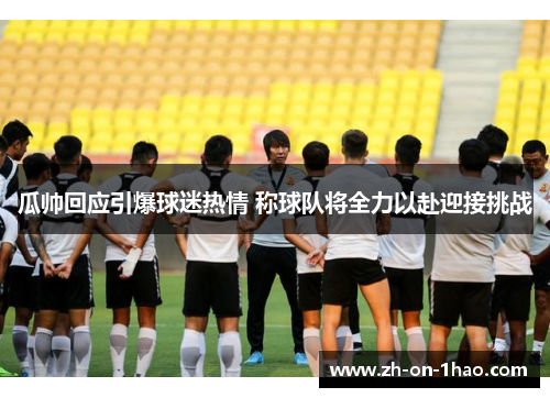 瓜帅回应引爆球迷热情 称球队将全力以赴迎接挑战