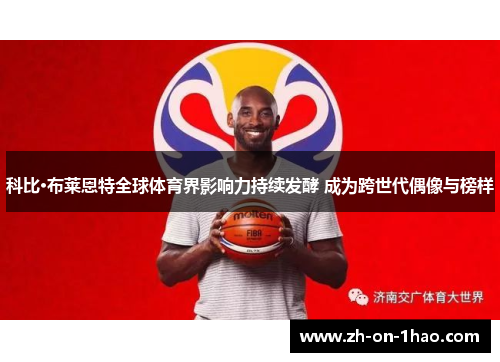 科比·布莱恩特全球体育界影响力持续发酵 成为跨世代偶像与榜样