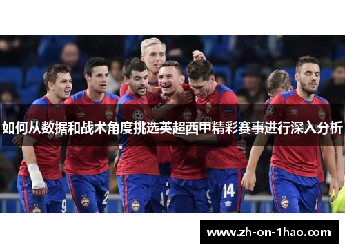 如何从数据和战术角度挑选英超西甲精彩赛事进行深入分析