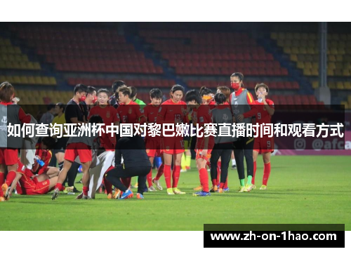 如何查询亚洲杯中国对黎巴嫩比赛直播时间和观看方式