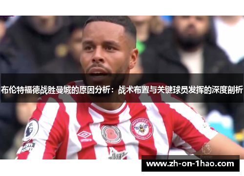 布伦特福德战胜曼城的原因分析:战术布置与关键球员发挥的深度剖析 布伦特福德战胜曼城的原因分析:战术布置与关键球员发挥的深度剖析
