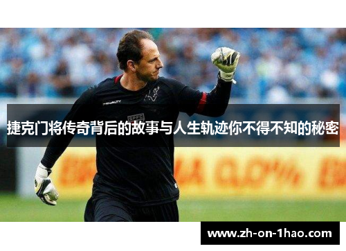 捷克门将传奇背后的故事与人生轨迹你不得不知的秘密