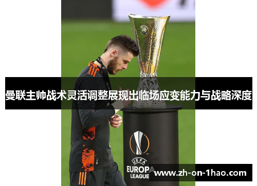 曼联主帅战术灵活调整展现出临场应变能力与战略深度