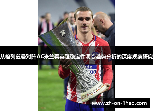 从格列兹曼对阵AC米兰看英超稳定性演变趋势分析的深度观察研究