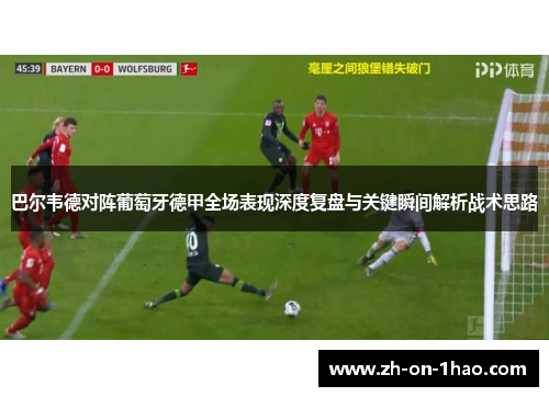 巴尔韦德对阵葡萄牙德甲全场表现深度复盘与关键瞬间解析战术思路