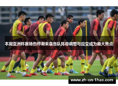 本周亚洲杯赛场伤停潮来袭各队阵容调整与应变成为最大焦点