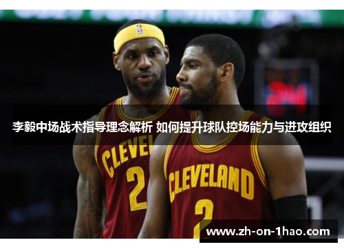 李毅中场战术指导理念解析 如何提升球队控场能力与进攻组织