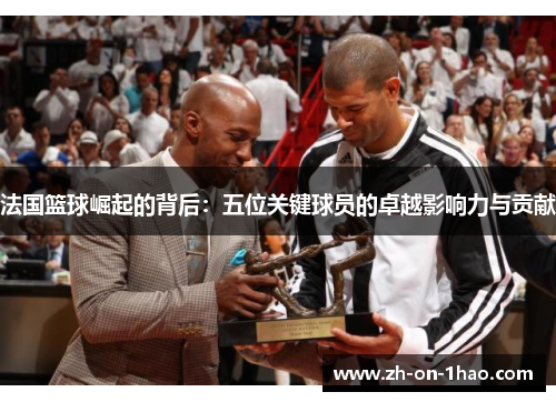 法国篮球崛起的背后：五位关键球员的卓越影响力与贡献