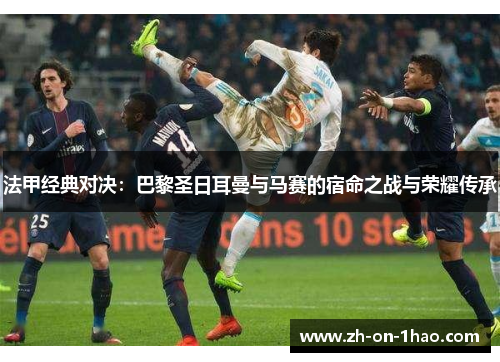 法甲经典对决:巴黎圣日耳曼与马赛的宿命之战与荣耀传承 法甲经典对决:巴黎圣日耳曼与马赛的宿命之战与荣耀传承