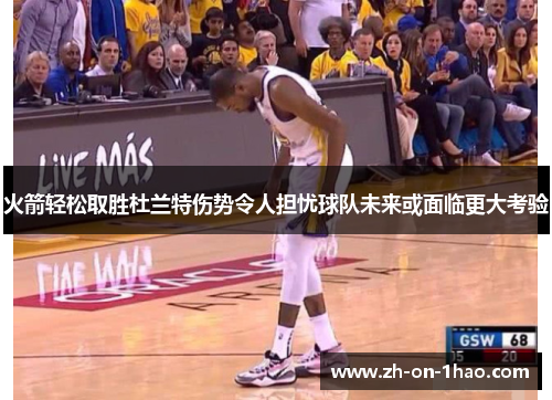 火箭轻松取胜杜兰特伤势令人担忧球队未来或面临更大考验 火箭轻松取胜杜兰特伤势令人担忧球队未来或面临更大考验