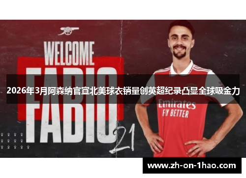 2026年3月阿森纳官宣北美球衣销量创英超纪录凸显全球吸金力