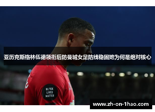 亚历克斯格林伍德领衔后防曼城女足防线稳固她为何是绝对核心 亚历克斯格林伍德领衔后防曼城女足防线稳固她为何是绝对核心