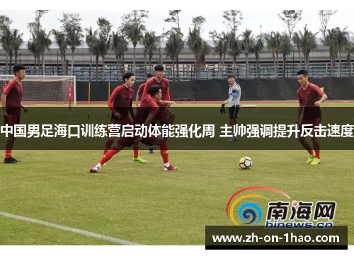 中国男足海口训练营启动体能强化周 主帅强调提升反击速度