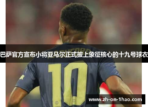 巴萨官方宣布小将亚马尔正式披上象征核心的十九号球衣 巴萨官方宣布小将亚马尔正式披上象征核心的十九号球衣
