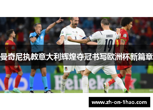 曼奇尼执教意大利辉煌夺冠书写欧洲杯新篇章