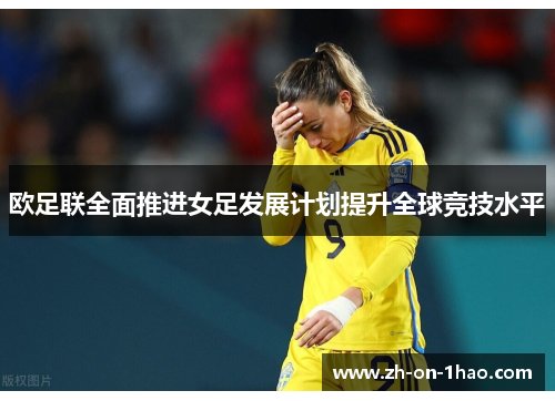 欧足联全面推进女足发展计划提升全球竞技水平 欧足联全面推进女足发展计划提升全球竞技水平
