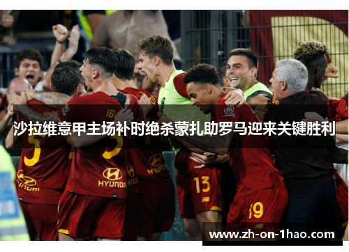 沙拉维意甲主场补时绝杀蒙扎助罗马迎来关键胜利 沙拉维意甲主场补时绝杀蒙扎助罗马迎来关键胜利