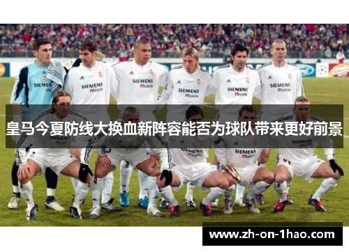 皇马今夏防线大换血新阵容能否为球队带来更好前景