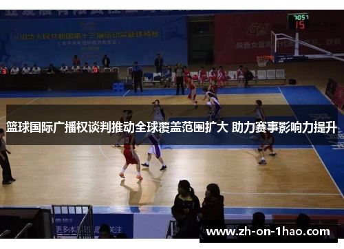 篮球国际广播权谈判推动全球覆盖范围扩大 助力赛事影响力提升