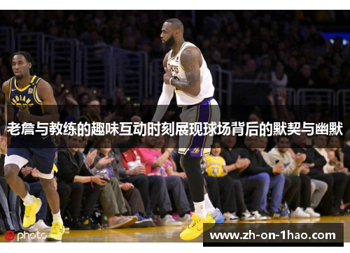 老詹与教练的趣味互动时刻展现球场背后的默契与幽默