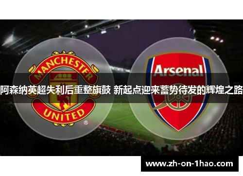 阿森纳英超失利后重整旗鼓 新起点迎来蓄势待发的辉煌之路