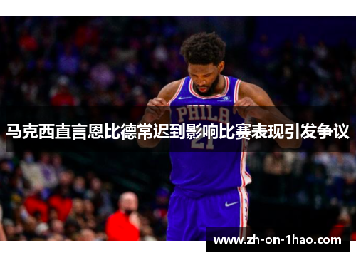 马克西直言恩比德常迟到影响比赛表现引发争议
